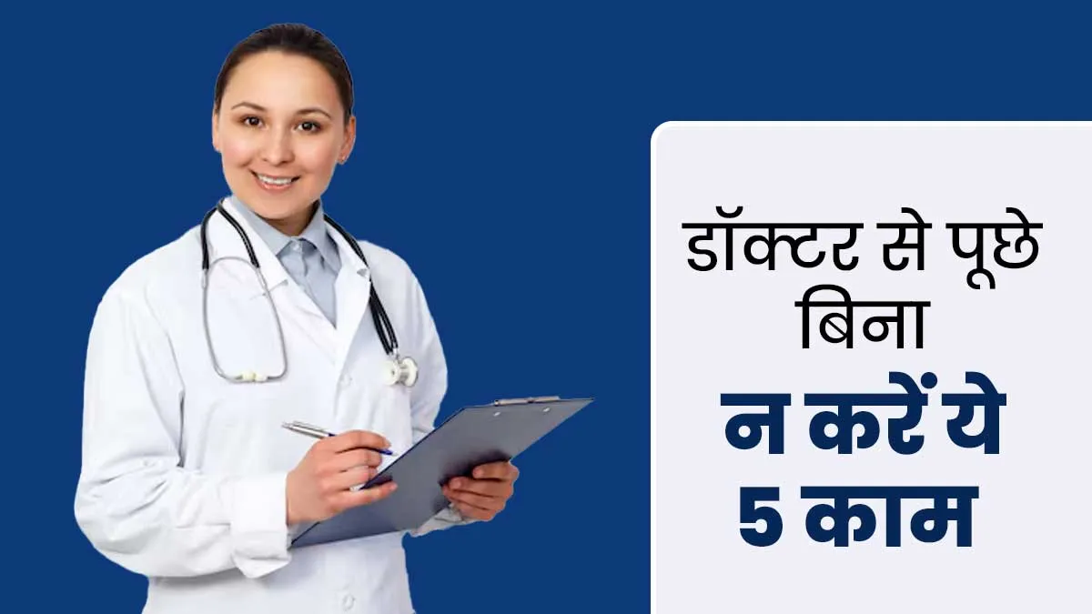 डॉक्टर की सलाह के बिना नहीं करने चाहिए ये 5 काम, सेहत को होगा नुकसान
