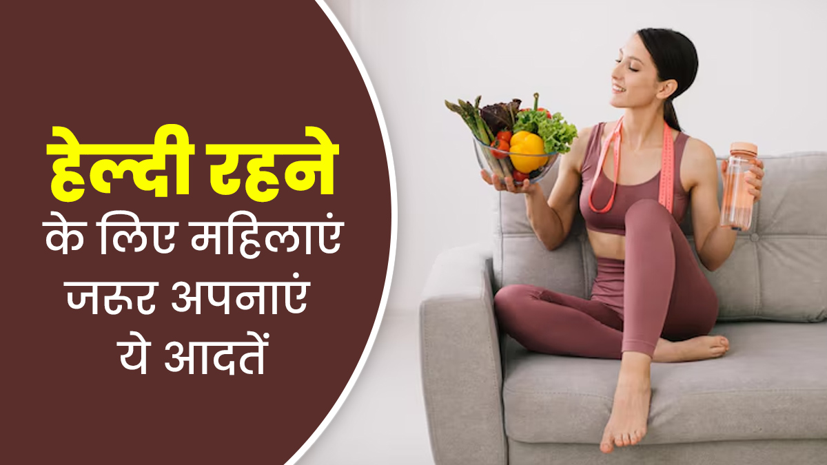 हेल्दी रहने के लिए हर महिला को जरूर अपनानी चाहिए ये 6 आदतें, जानें एक्सपर्ट से