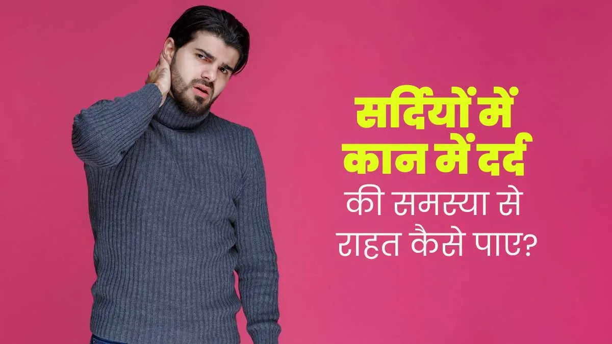 सर्दियों में रहती है कान में दर्द की समस्या? राहत पाने के लिए अपनाएं ये 4 टिप्स