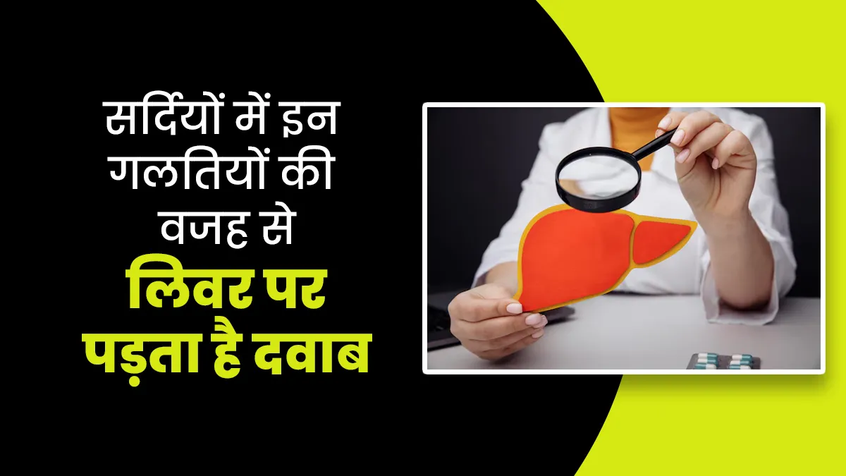 सर्दियों में इन 5 गलतियों की वजह से लिवर पर पड़ता है दवाब, समय रहते हो जाएं सावधान
