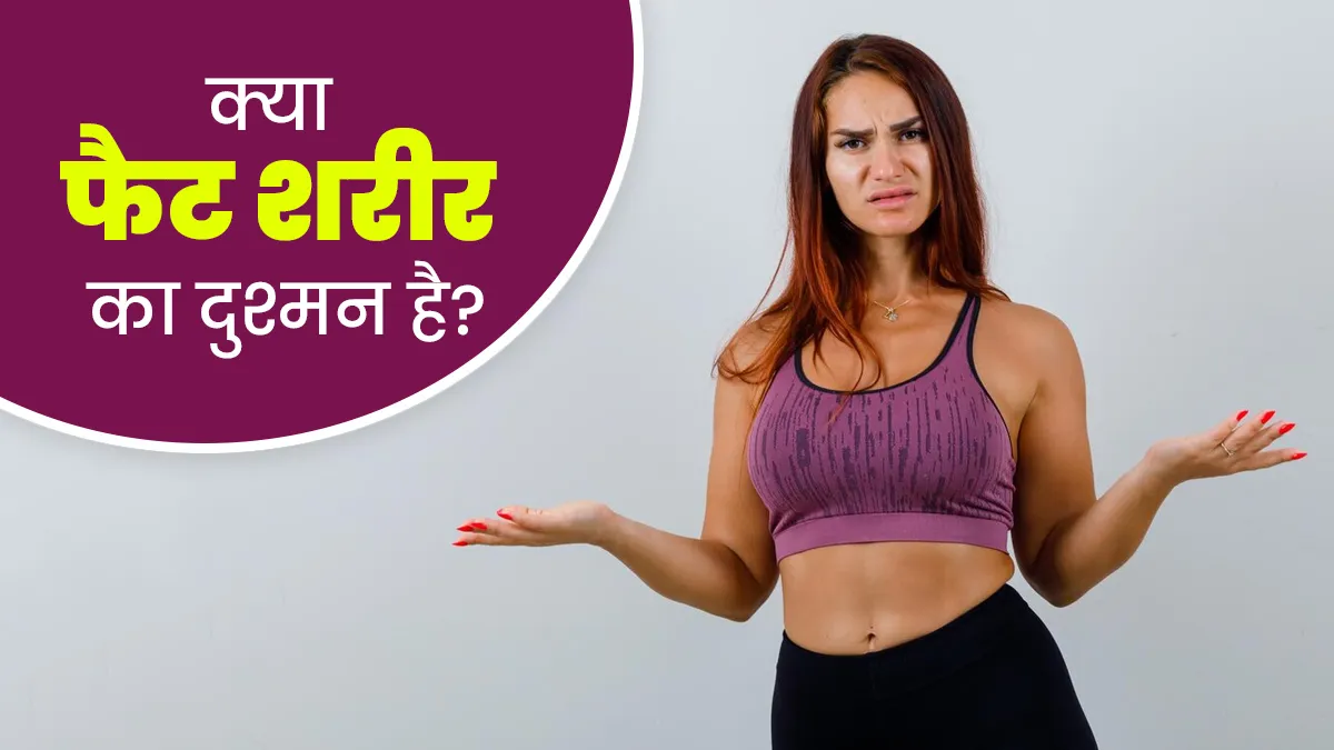 क्या वाकई शरीर का दुश्मन होता है बॉडी में मौजूद फैट? एक्सपर्ट से जानें