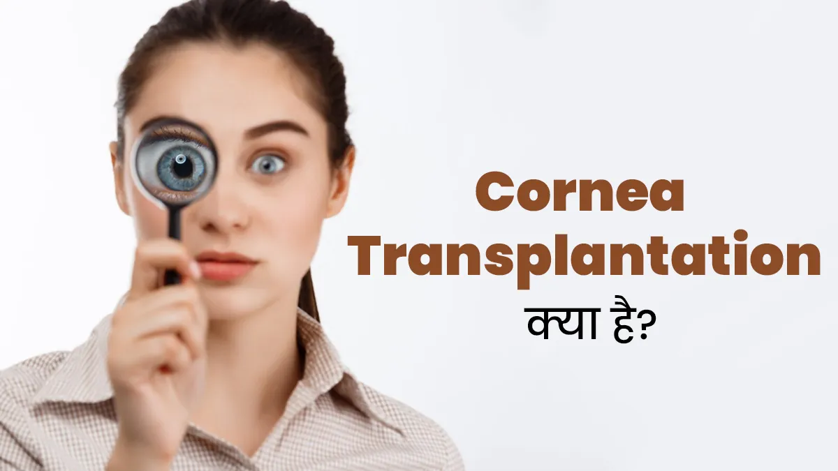 कॉर्निया ट्रांसप्लांटेशन क्या है? जानें इससे जुड़ी सभी जरूरी बातें