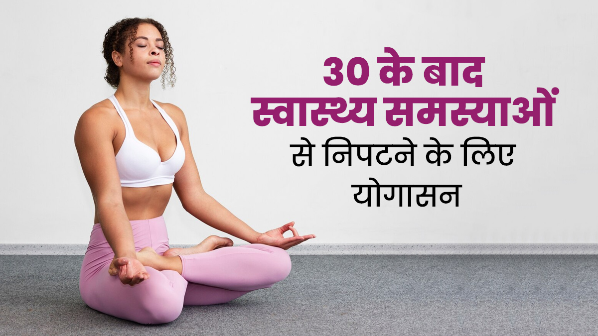 30 साल की उम्र के बाद स्वास्थ्य समस्याओं से हैं परेशान, तो फिटनेस रूटीन में शामिल करें ये 5 योगासन