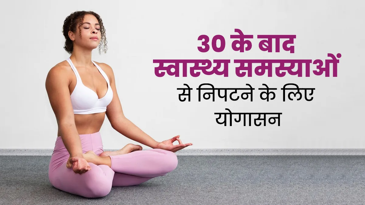 30 साल की उम्र के बाद स्वास्थ्य समस्याओं से हैं परेशान, तो फिटनेस रूटीन में शामिल करें ये 5 योगासन