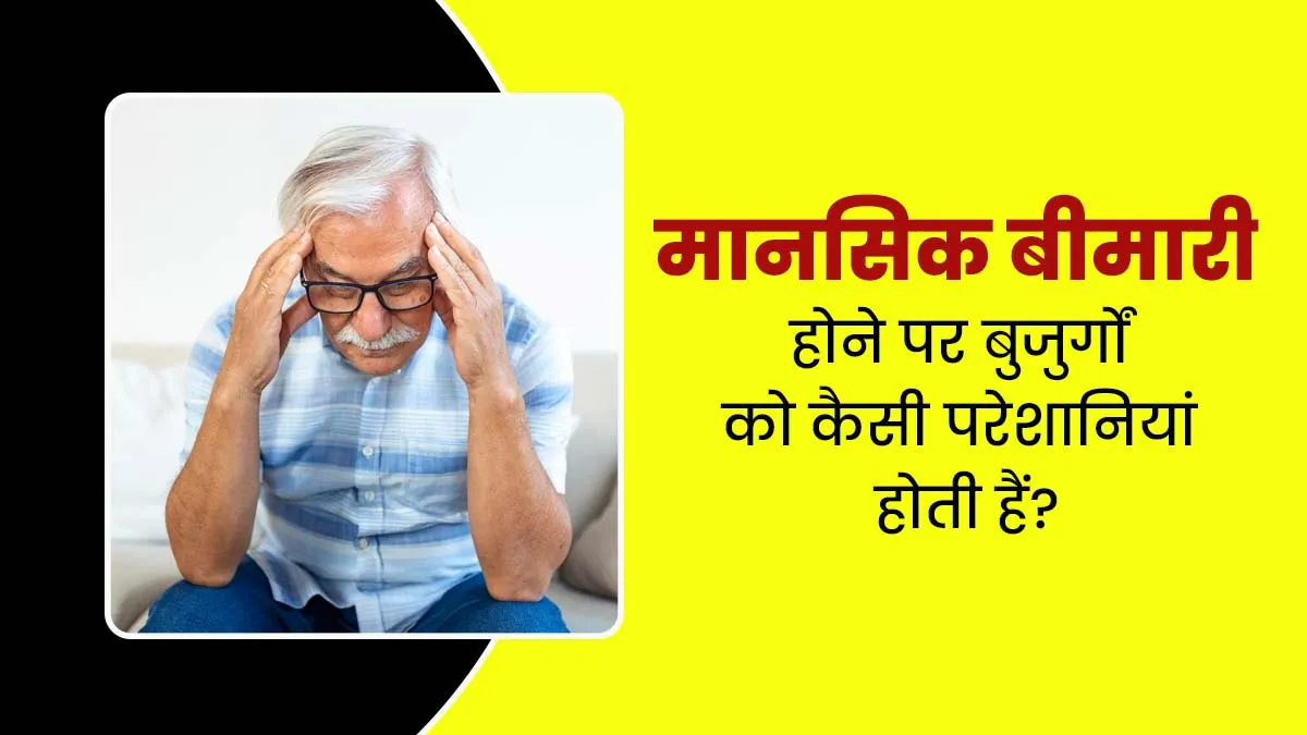 मानसिक बीमारी होने पर बुजुर्गों को होती हैं ये 5 परेशानियां, जरूर दें ध्यान