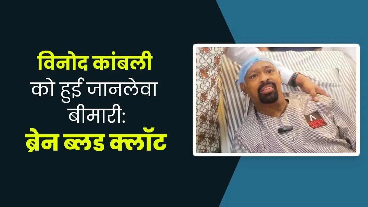 विनोद कांबली को दिमाग में हुआ ब्लड क्लॉट, डॉक्‍टर से जानें क्‍यों जानलेवा है यह बीमारी और लक्षण, जोख‍िम, कारण