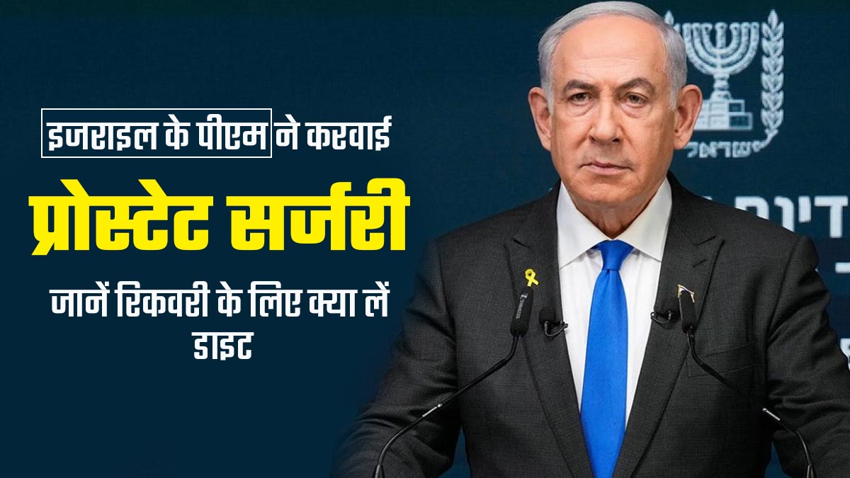 कैंसर के इलाज के लिए इजराइल के पीएम बेंजामिन नेतन्याहू ने कराया प्रोस्टेट सर्जरी, जानें ऑपरेशन के बाद कैसी होनी चाहिए डाइट