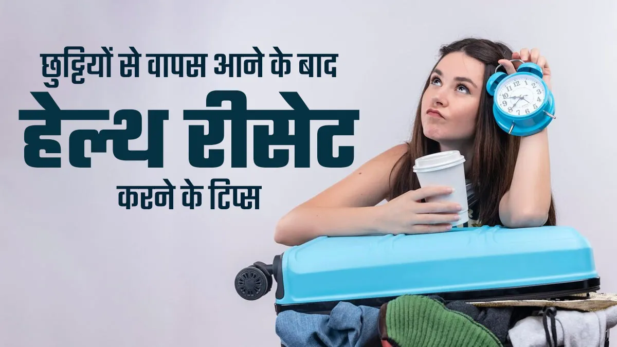 छुट्टियों से वापस आने के बाद अपनी हेल्थ को करना है रीसेट, तो फॉलो करें ये 5 टिप्स