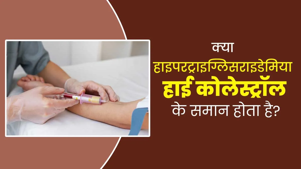 क्या हाइपरट्राइग्लिसराइडेमिया हाई कोलेस्ट्रॉल के समान होता है? डॉक्टर से जानें