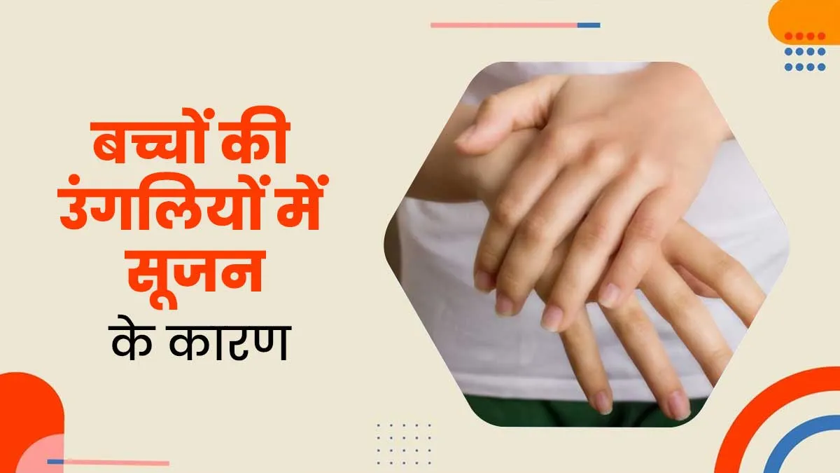 बच्चों की उंगलियों में सूजन होने के 5 कारण, पैरेंट्स बरतें सावधानी
