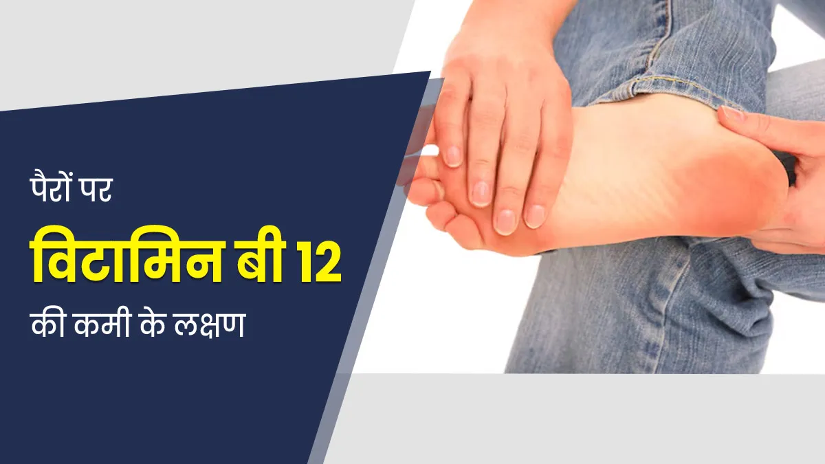 पैरों में नजर आए ये 5 लक्षण तो समझ जाएं विटामिन बी12 की कमी का है संकेत