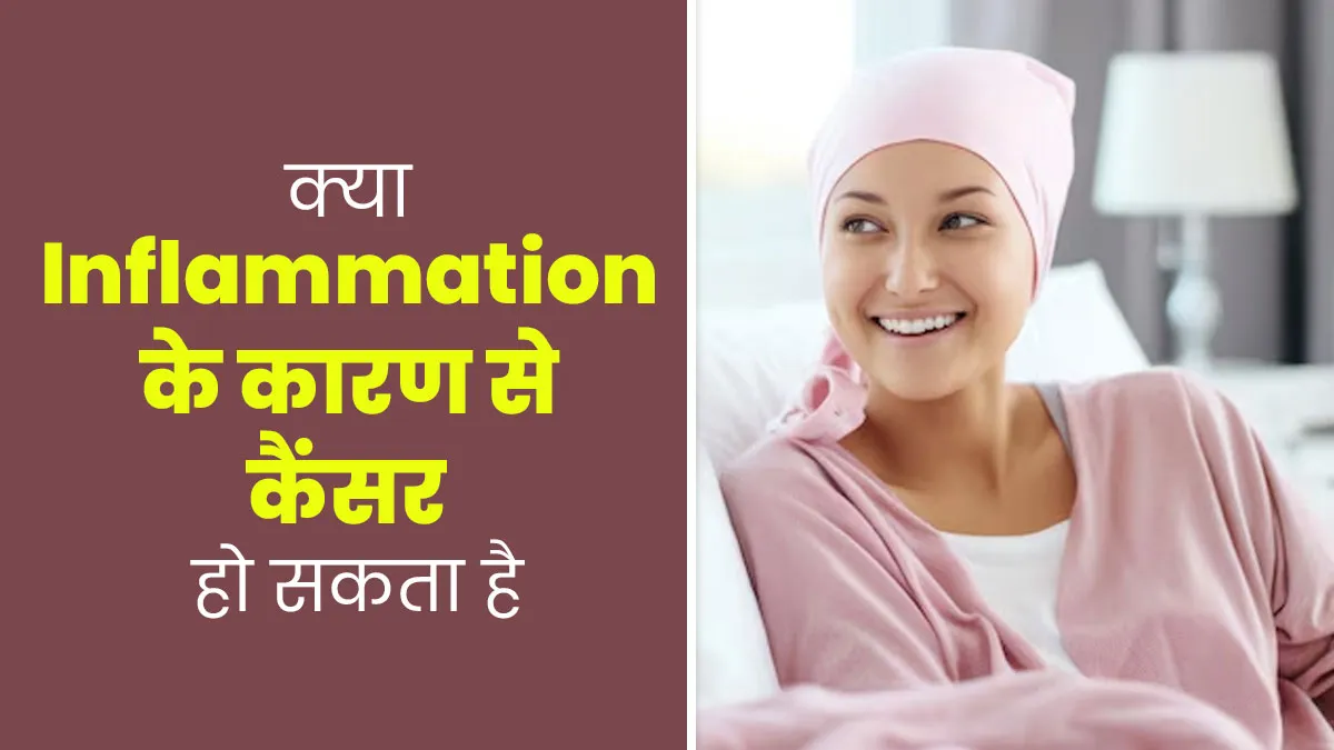 क्या इंफ्लेमेशन (अंदरूनी सूजन) के कारण से कैंसर हो सकता है? जानें डॉक्टर से