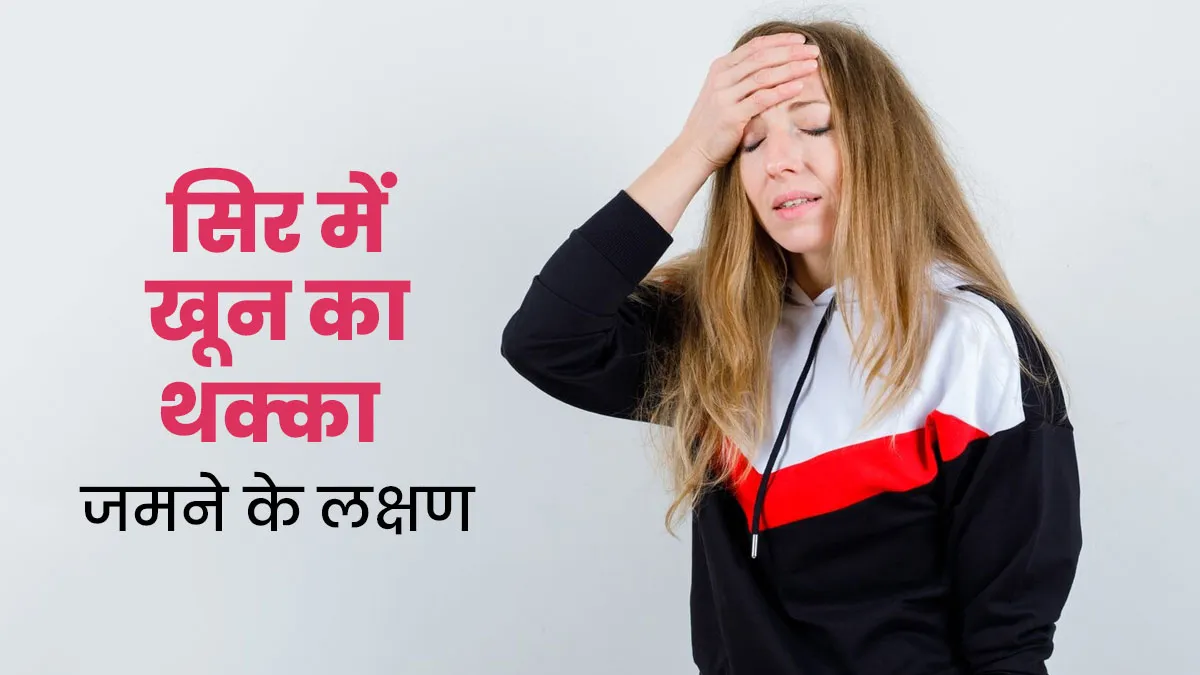 सिर में खून का थक्का जमने पर नजर आते हैं ये 5 लक्षण, बरतें सावधानी