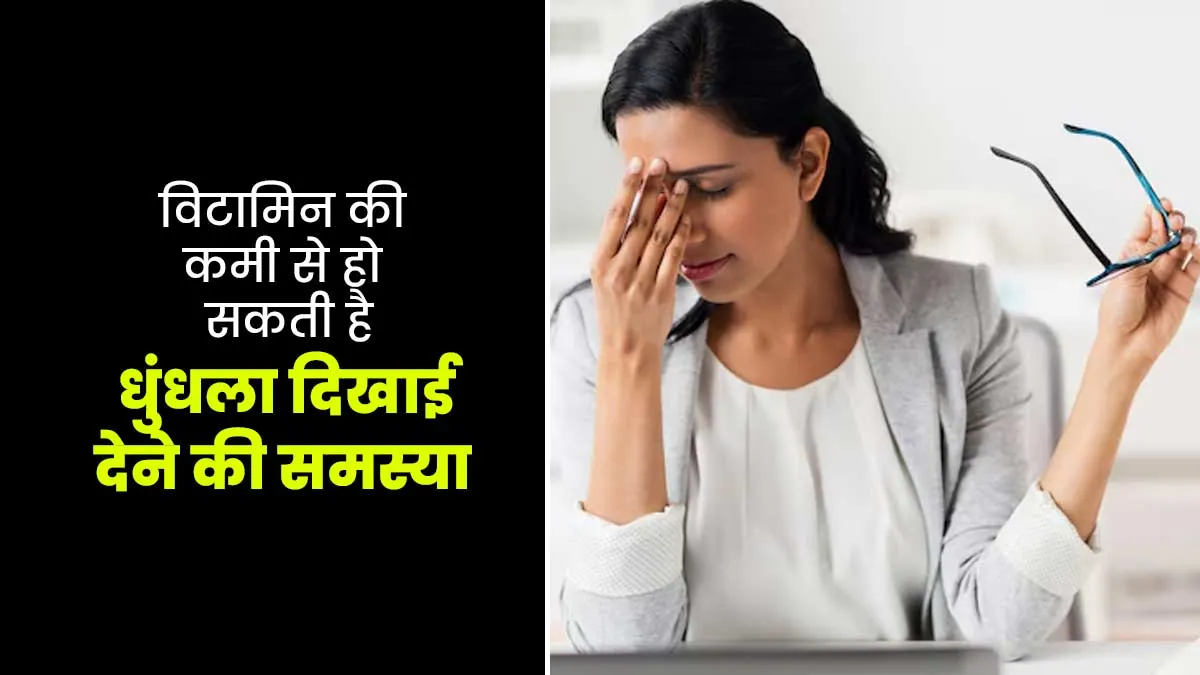 किन विटामिन की कमी से आपको हो सकती है धुंधला दिखाई देने की समस्या, डॉक्टर से जानें
