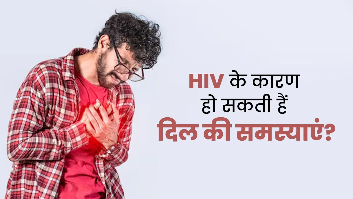 HIV से ग्रस्त लोगों में क्यों ज्यादा होता है दिल की बीमारियों का खतरा? जानें डॉक्टर से