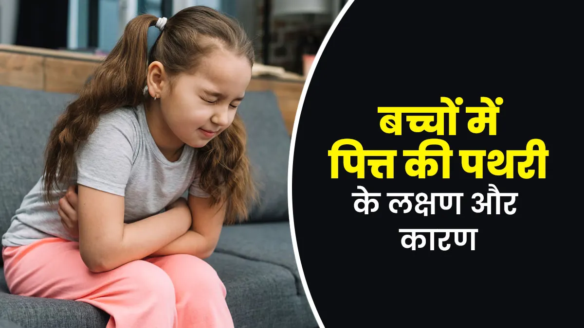 बच्चों में पित्त की पथरी होने पर दिखाई देते हैं ये लक्षण, डॉक्टर से जानें कारण भी