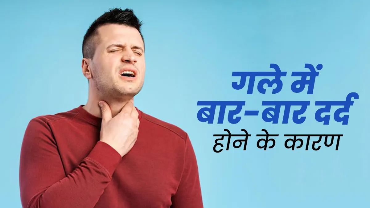 गले में बार-बार दर्द होना किन समस्याओं का संकेत है? एक्सपर्ट से जानें