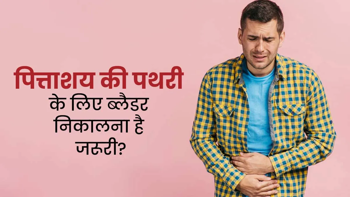 पित्ताशय की पथरी (Gallstones) होने पर ब्लैडर निकालना क्यों जरूरी होता है? जानें डॉक्टर से
