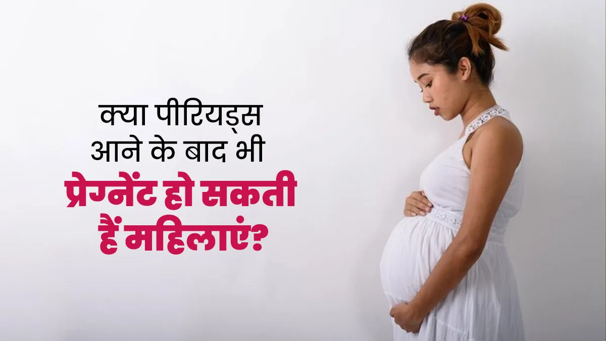 क्या पीरियड्स आने के बाद भी प्रेग्नेंट हो सकती हैं महिलाएं? जानें डॉक्टर से