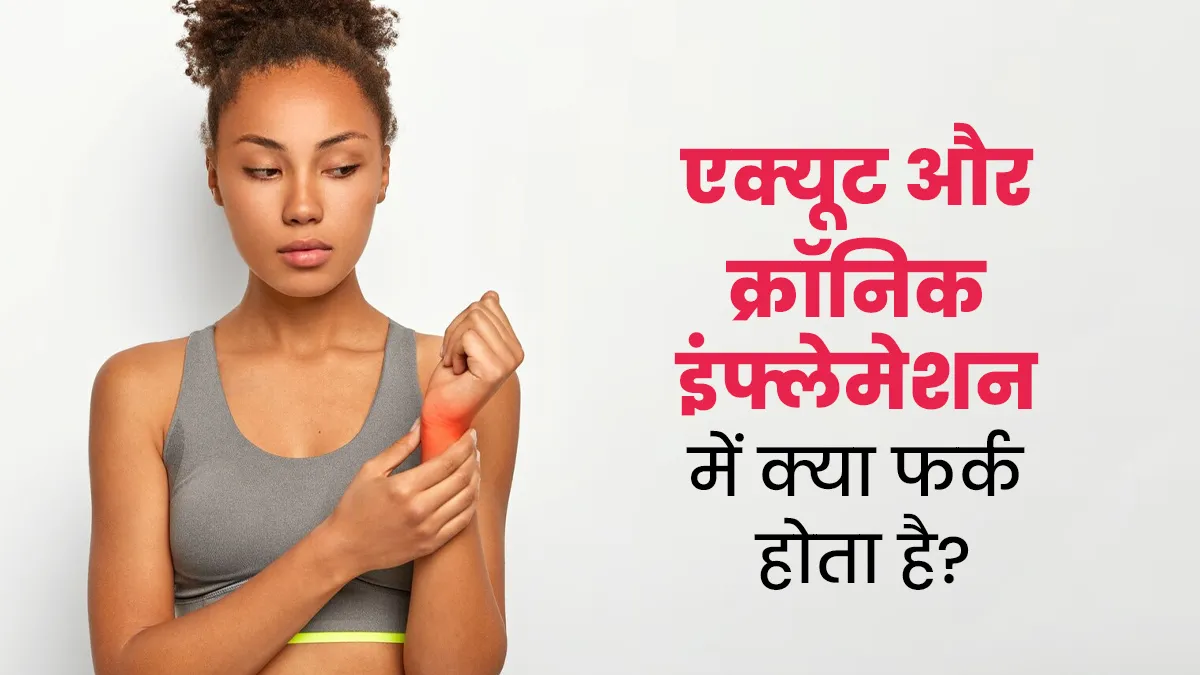 एक्यूट और क्रॉनिक इंफ्लेमेशन में क्या फर्क होता है? जानें एक्सपर्ट से