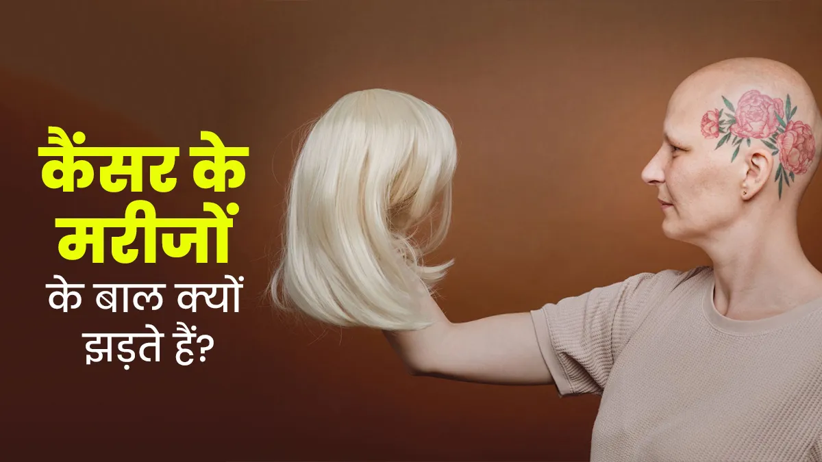 कैंसर के मरीजों के बाल क्यों झड़ने लगते हैं? जानें डॉक्टर से