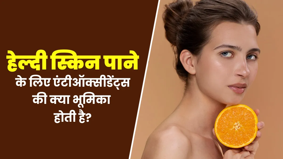 स्किन को हेल्दी रखने के लिए बहुत जरूरी होते हैं एंटीऑक्सिडेंट्स, डॉक्टर से जानें इनके फायदे