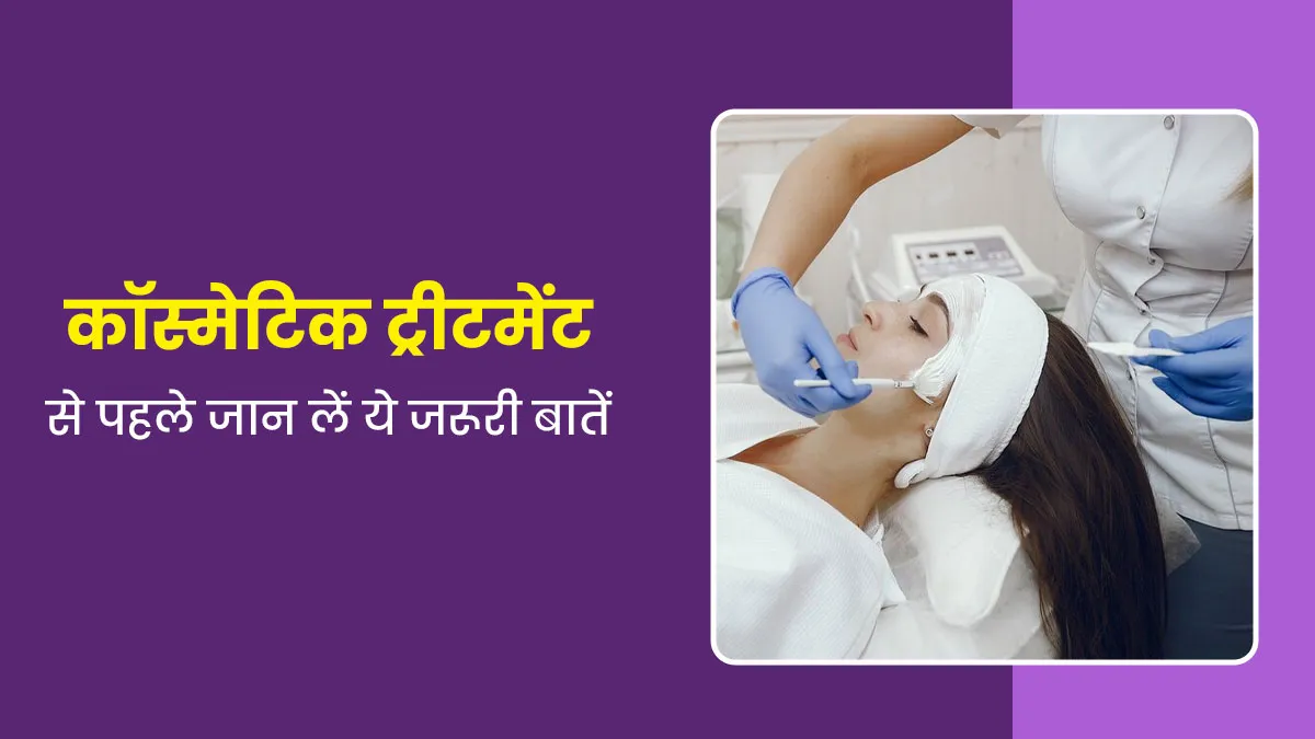 कोई भी कॉस्मेटिक ट्रीटमेंट कराने से पहले इन 5 बातों का जानना है जरूरी, डॉक्टर ने खुद बताया