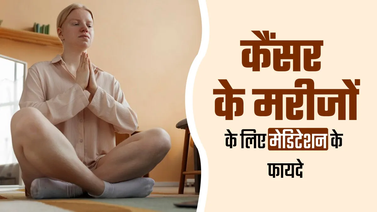 कैंसर के मरीजों के लिए मेडिटेशन करने के क्या फायदे हैं? जानें डॉक्टर से