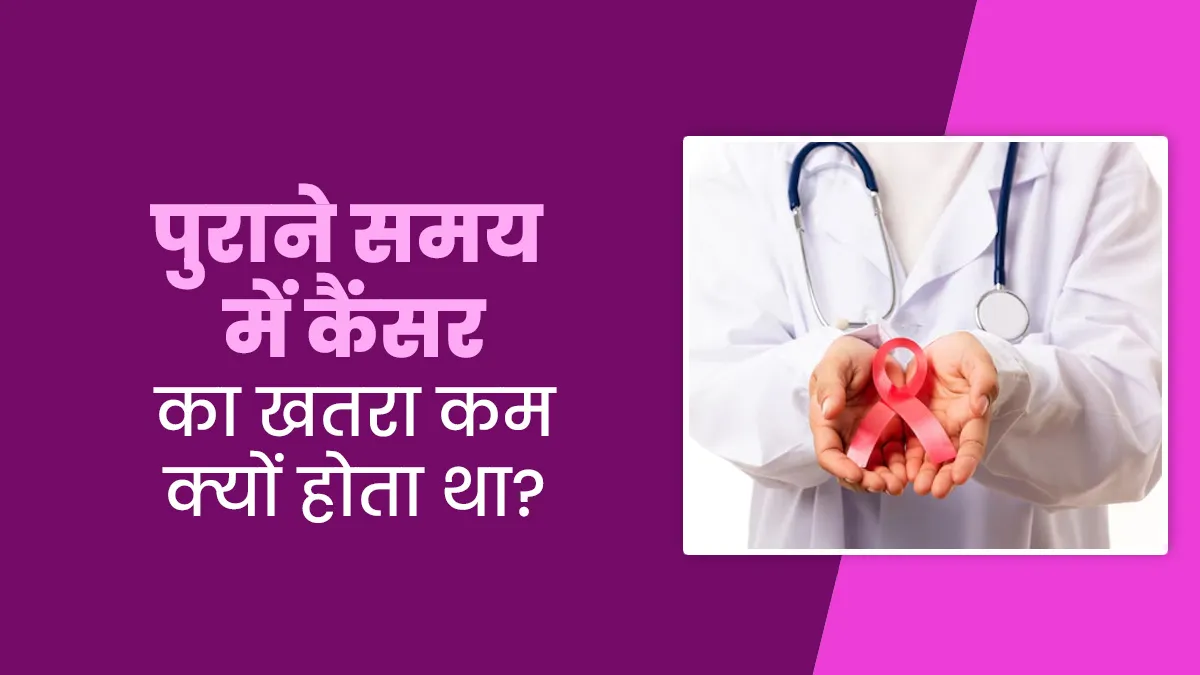 पुराने समय में लोगों को कैंसर का खतरा कम क्यों होता था? एक्सपर्ट से समझें