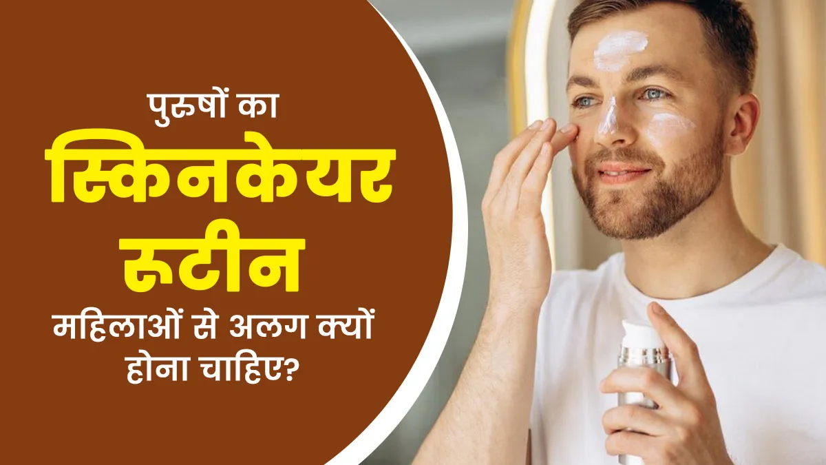 पुरुषों का स्किनकेयर रूटीन महिलाओं से अलग क्यों होना चाहिए? जानें कारण और सही तरीका