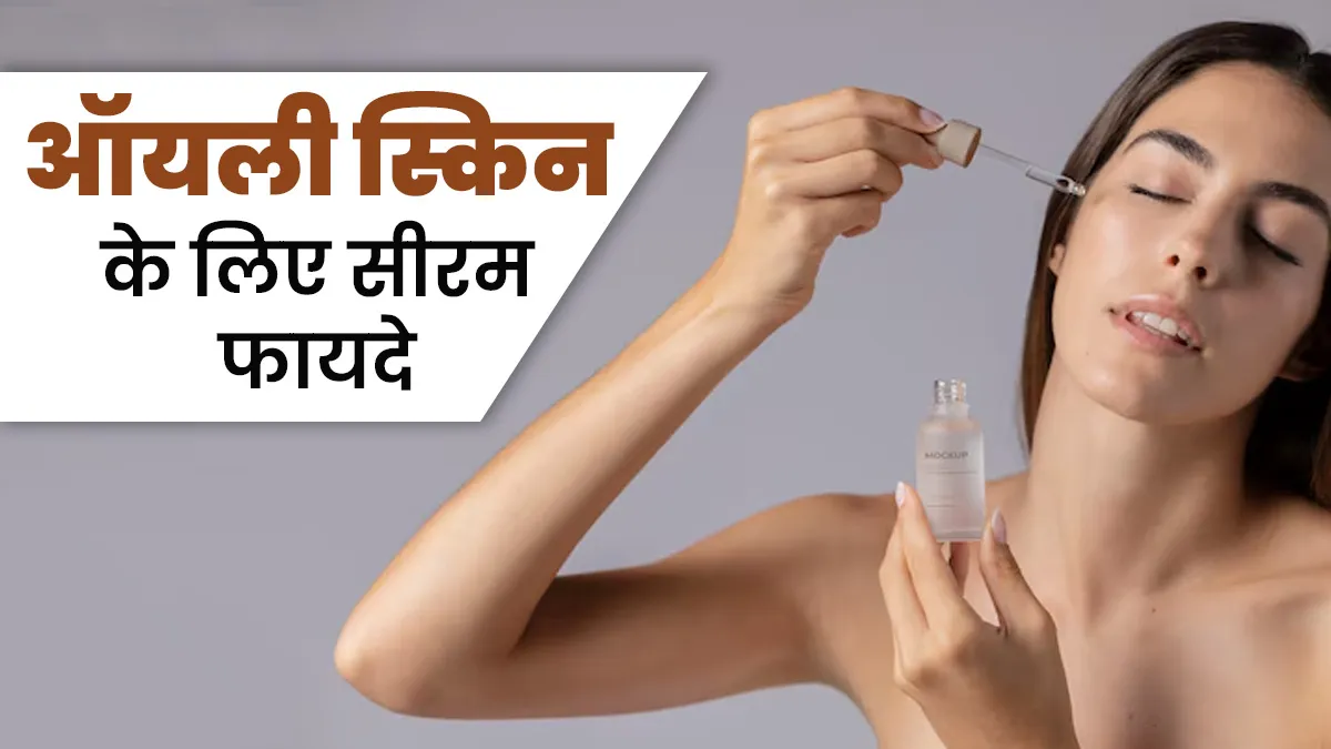 ऑयली स्किन के लिए किस तरह के सीरम होते हैं फायदेमंद, एक्सपर्ट से जानें
