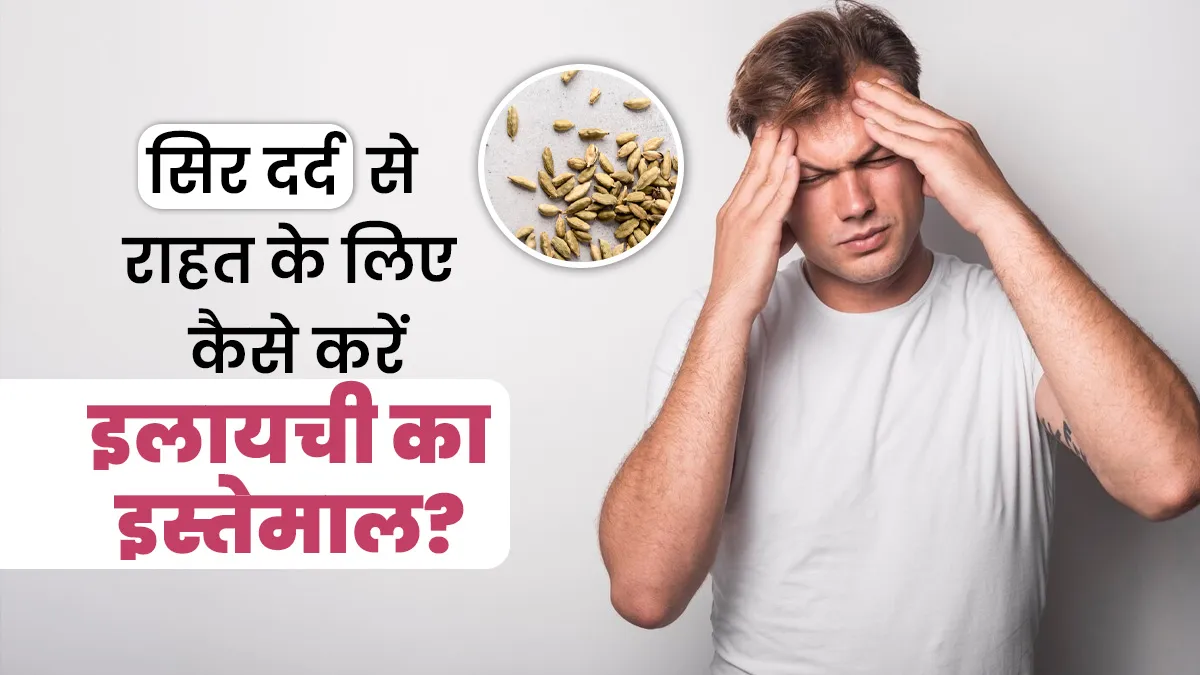 सिर दर्द से राहत के लिए इलायची को इन 5 तरीकों से करें इस्तेमाल, मिलेंगे कई लाभ