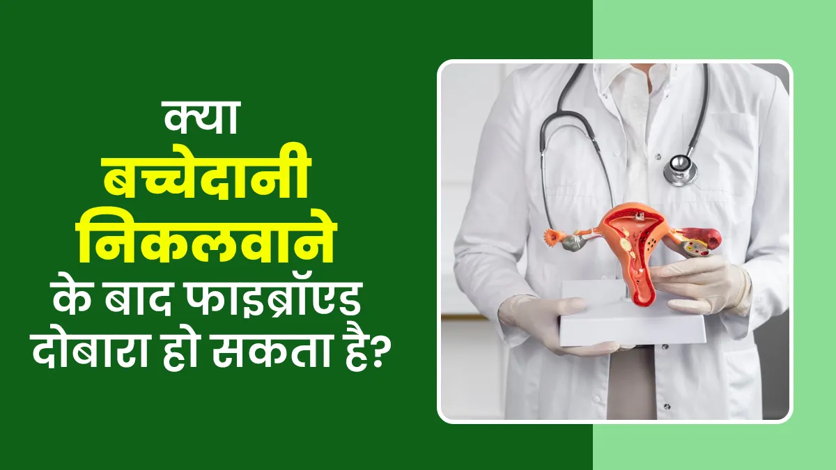 क्या बच्चेदानी निकलवाने के बाद फाइब्रॉएड (गांठ) दोबारा हो सकता है? जानें डॉक्टर से