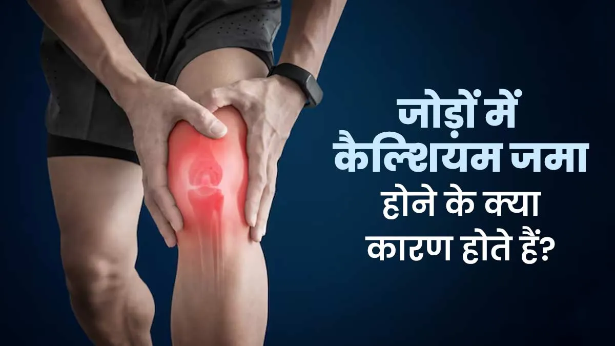 जोड़ों में कैल्शियम जमा होने के क्या कारण होते हैं? डॉक्टर से जानें