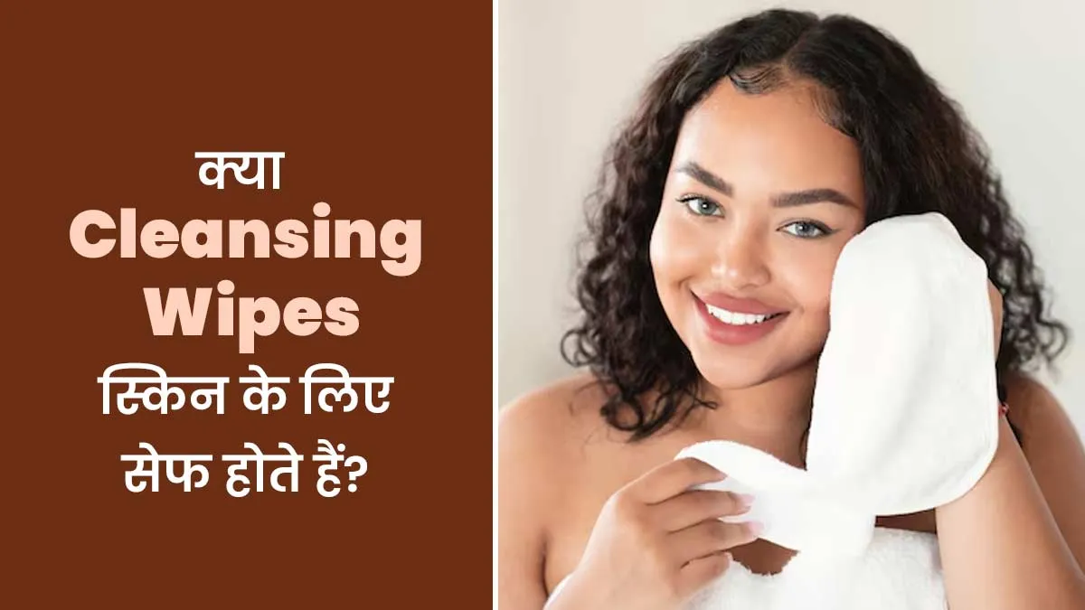 क्या Cleansing Wipes इस्तेमाल करना त्वचा के लिए सेफ होता है? एक्सपर्ट से जानें