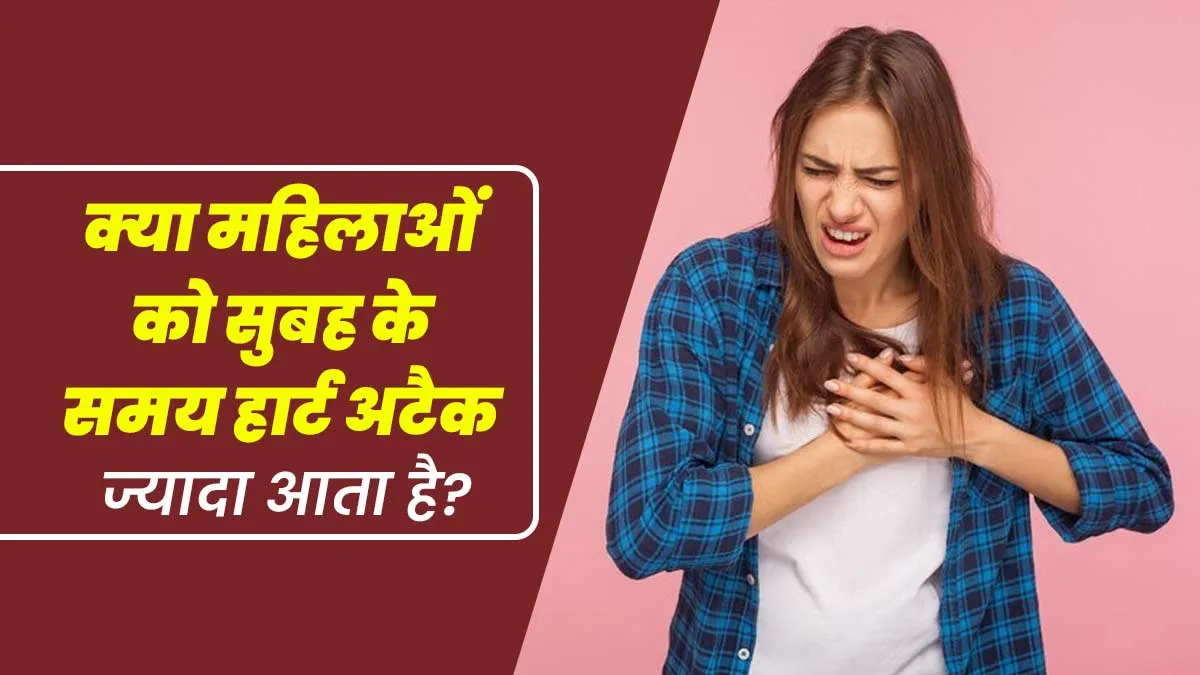 सुबह हार्ट अटैक के मामले पुरुषों से ज्यादा महिलाओं में क्यों आम हैं? जानें डॉक्टर से