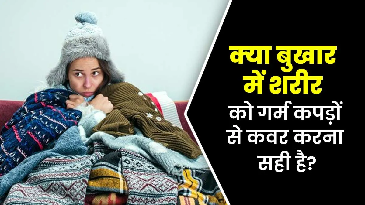 क्या वाकई बुखार में शरीर को गर्म कपड़ों से ढककर रखना चाहिए? डॉक्टर से जानें