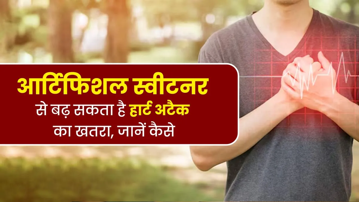आर्टिफिशियल स्वीटनर से कैसे बढ़ सकता है हार्ट अटैक का खतरा, जानें डॉक्टर से