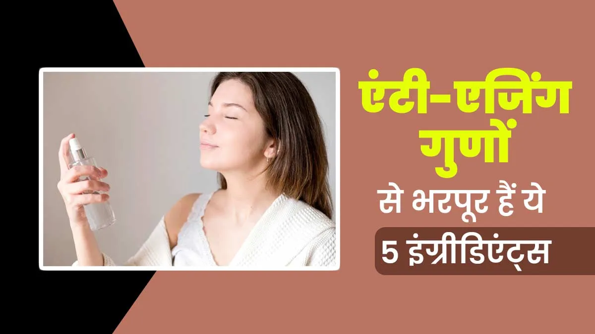 इन 5 एंटी-एजिंग इंग्रीडिएंट्स से बनाएं अपनी त्वचा को जवां और खूबसूरत, डॉक्टर से जानें इस्तेमाल का तरीका