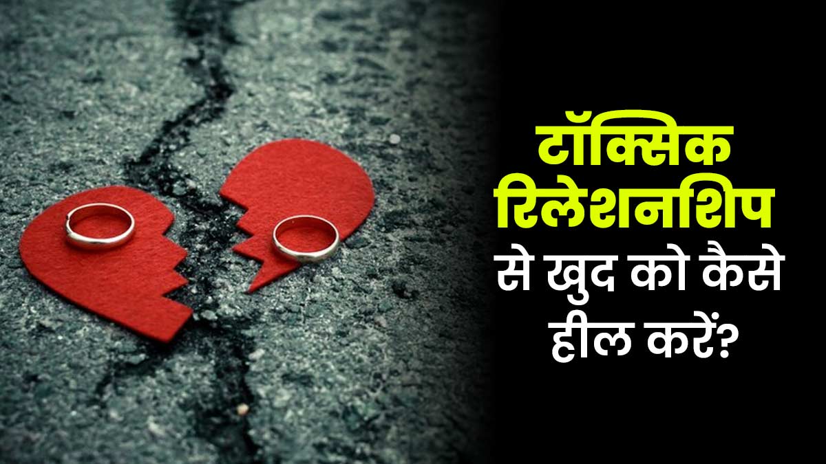 टॉक्सिक रिलेशनशिप से खुद को कैसे हील करें? एक्सपर्ट से जानें खास टिप्स