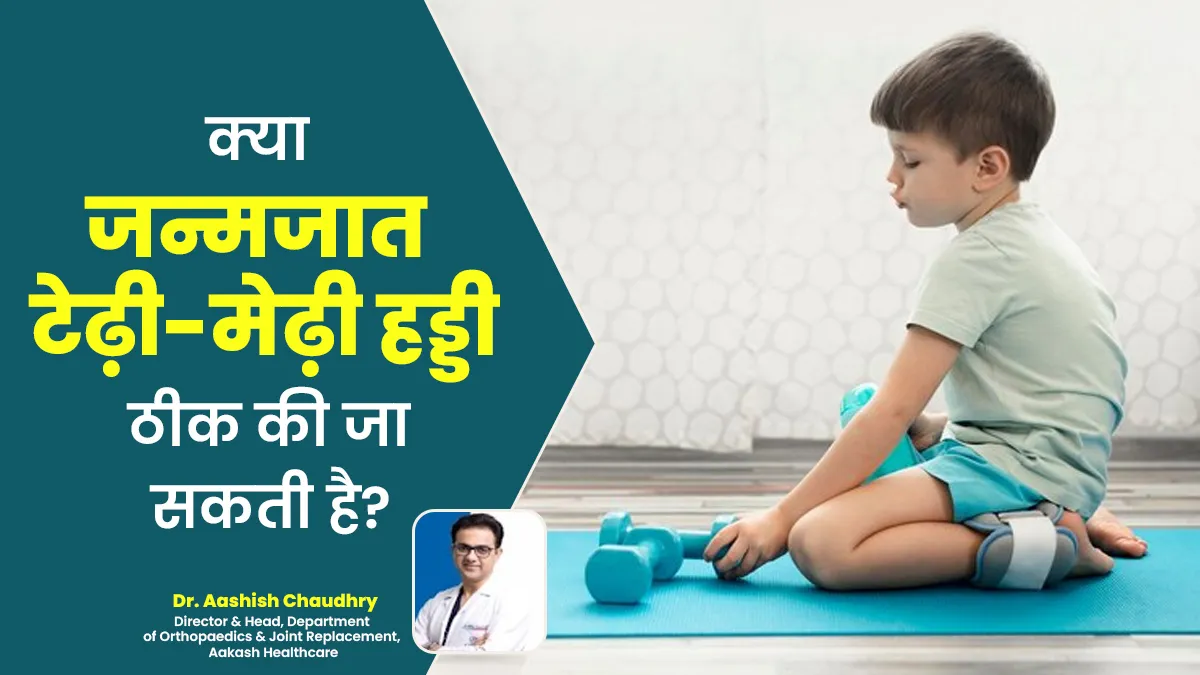 क्या जन्मजात टेढ़ी-मेढ़ी हड्डी ठीक की जा सकती है? डॉक्टर से जानें