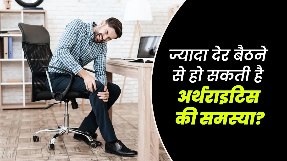 क्या ज्यादा देर तक बैठेने से हो सकती है अर्थराइटिस की समस्या? जानें डॉक्टर से