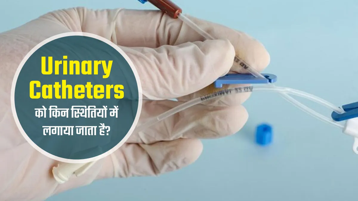 Urinary Catheters: पेशाब निकालने वाली नली की जरूरत किन स्थितियों में पड़ती है? डॉक्टर से जानें