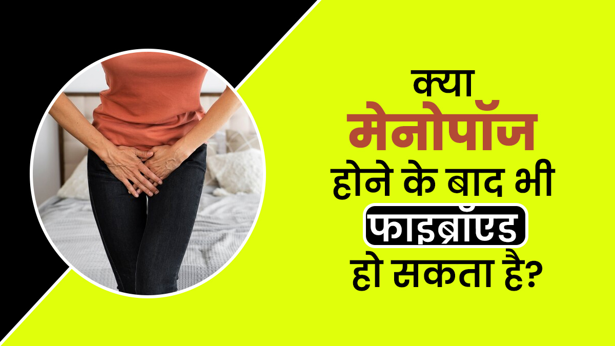 क्या मेनोपॉज के बाद भी बच्चेदानी में गांठ (फाइब्रॉएड ) हो सकता है? जानें डॉक्टर से