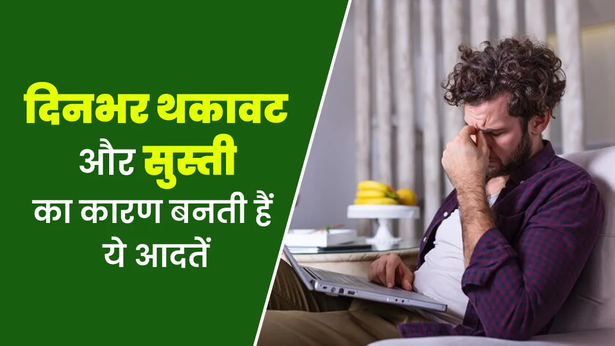 दिनभर थकावट और सुस्ती रहने का कारण बन सकती हैं ये 6 आदतें