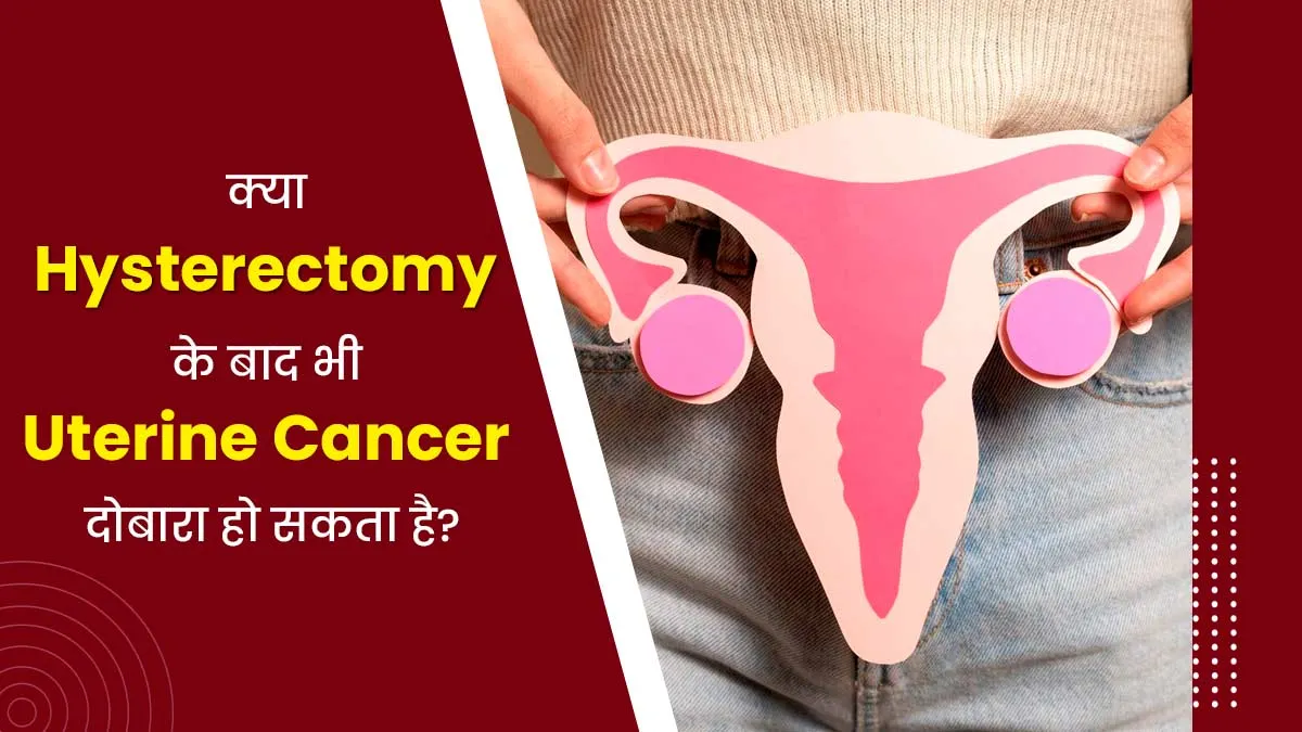 क्या बच्चेदानी निकलवाने के बाद भी गर्भाशय कैंसर (Uterine Cancer) दोबारा हो सकता है? जानें डॉक्टर से