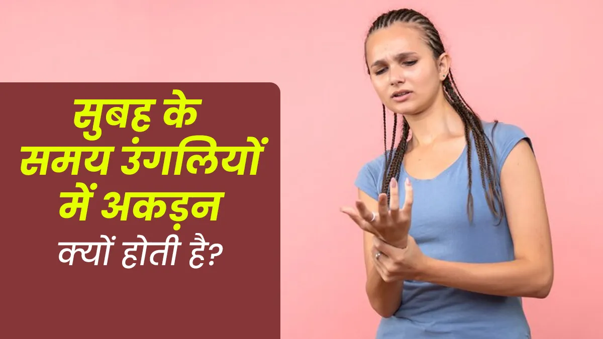 सुबह के समय उंगलियों में अकड़न क्यों होती है? हो सकते हैं ये 5 कारण