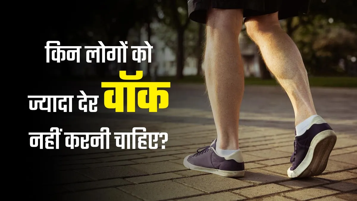 किन लोगों को ज्यादा देर तक वॉक करने से बचना चाहिए? जानें डॉक्टर से