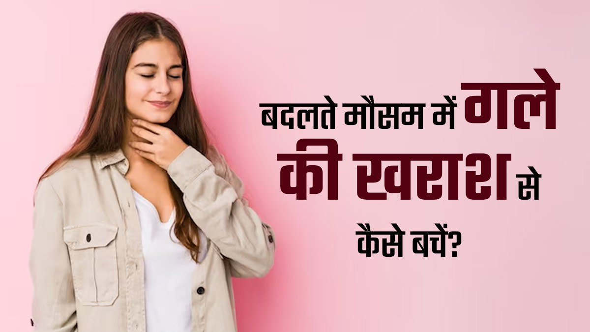 बदलते मौसम में गले की खराश को न करें नजरअंदाज, बचाव के ल‍िए अपनाएं डॉक्‍टर के बताए ये 5 सुझाव