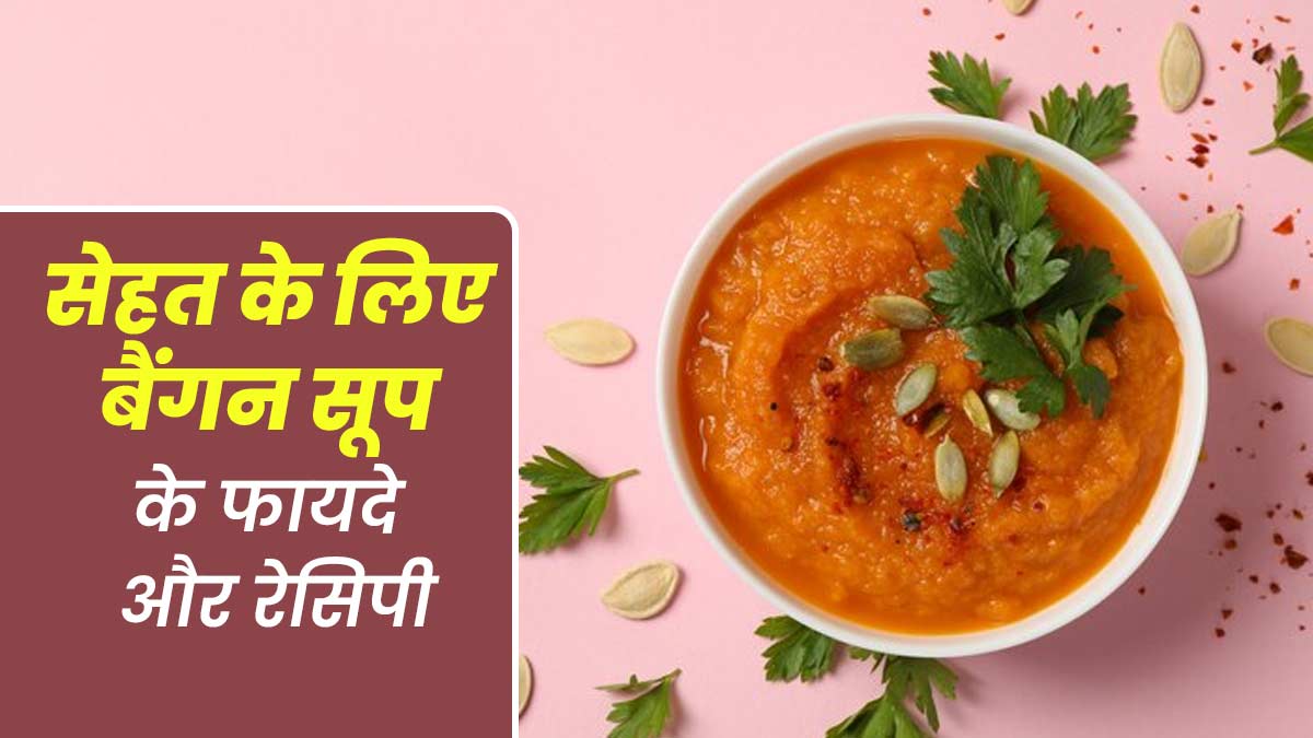 सेहत के लिए बेहद फायदेमंद होता है बैंगन का सूप, जानें रेसिपी और फायदे